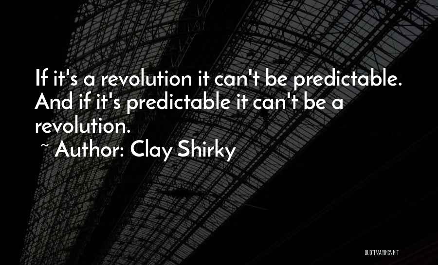 Clay Shirky Quotes: If It's A Revolution It Can't Be Predictable. And If It's Predictable It Can't Be A Revolution.