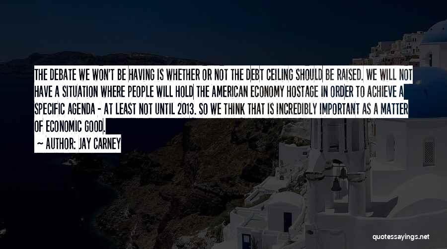 Jay Carney Quotes: The Debate We Won't Be Having Is Whether Or Not The Debt Ceiling Should Be Raised. We Will Not Have