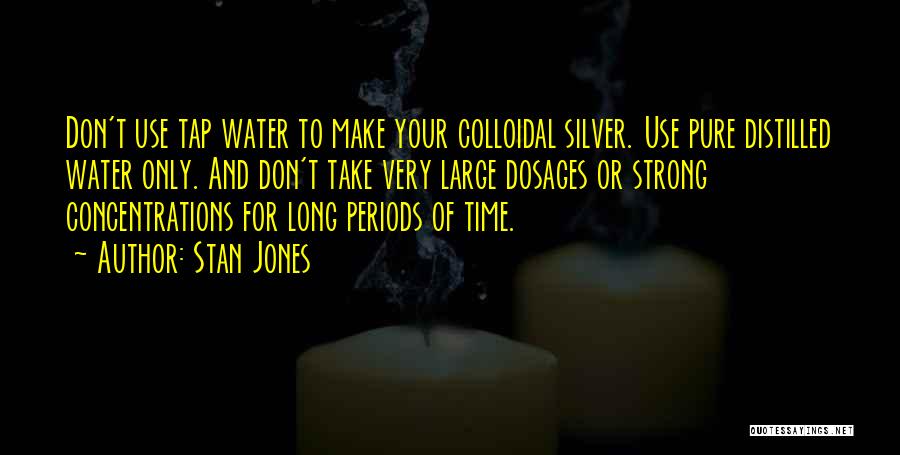 Stan Jones Quotes: Don't Use Tap Water To Make Your Colloidal Silver. Use Pure Distilled Water Only. And Don't Take Very Large Dosages