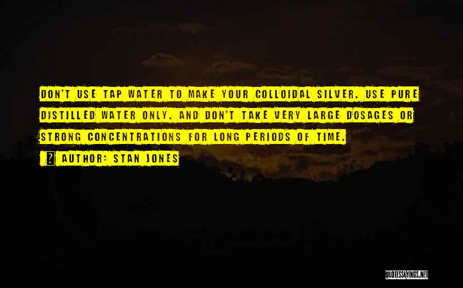 Stan Jones Quotes: Don't Use Tap Water To Make Your Colloidal Silver. Use Pure Distilled Water Only. And Don't Take Very Large Dosages