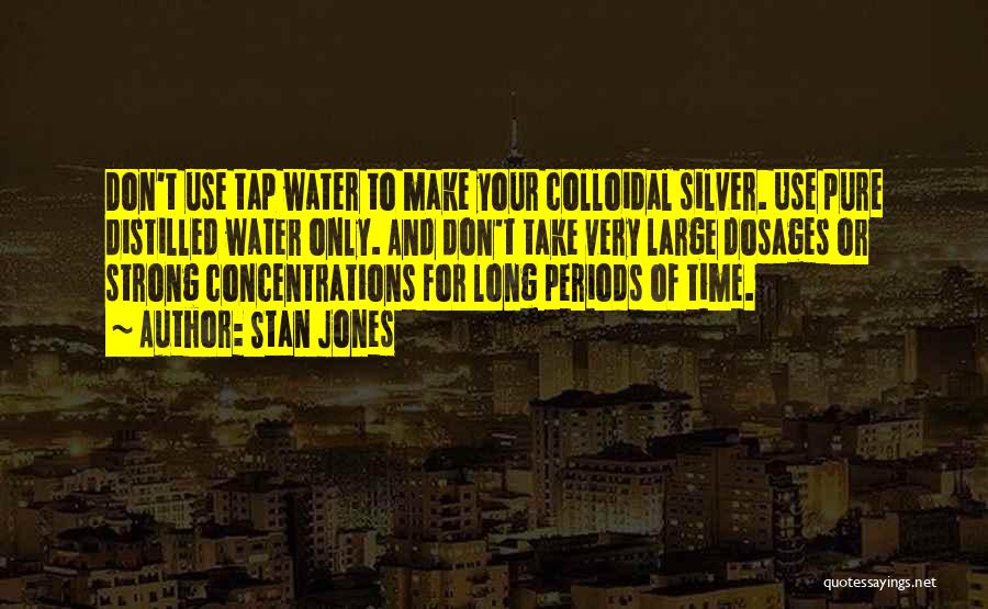 Stan Jones Quotes: Don't Use Tap Water To Make Your Colloidal Silver. Use Pure Distilled Water Only. And Don't Take Very Large Dosages