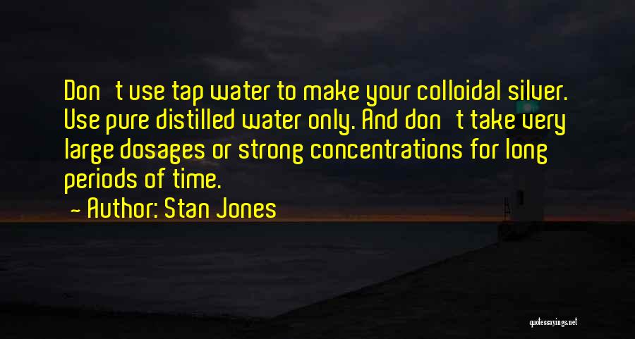 Stan Jones Quotes: Don't Use Tap Water To Make Your Colloidal Silver. Use Pure Distilled Water Only. And Don't Take Very Large Dosages