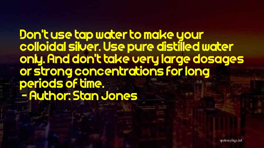 Stan Jones Quotes: Don't Use Tap Water To Make Your Colloidal Silver. Use Pure Distilled Water Only. And Don't Take Very Large Dosages
