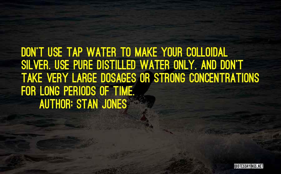 Stan Jones Quotes: Don't Use Tap Water To Make Your Colloidal Silver. Use Pure Distilled Water Only. And Don't Take Very Large Dosages
