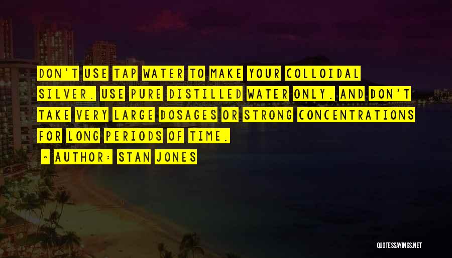 Stan Jones Quotes: Don't Use Tap Water To Make Your Colloidal Silver. Use Pure Distilled Water Only. And Don't Take Very Large Dosages