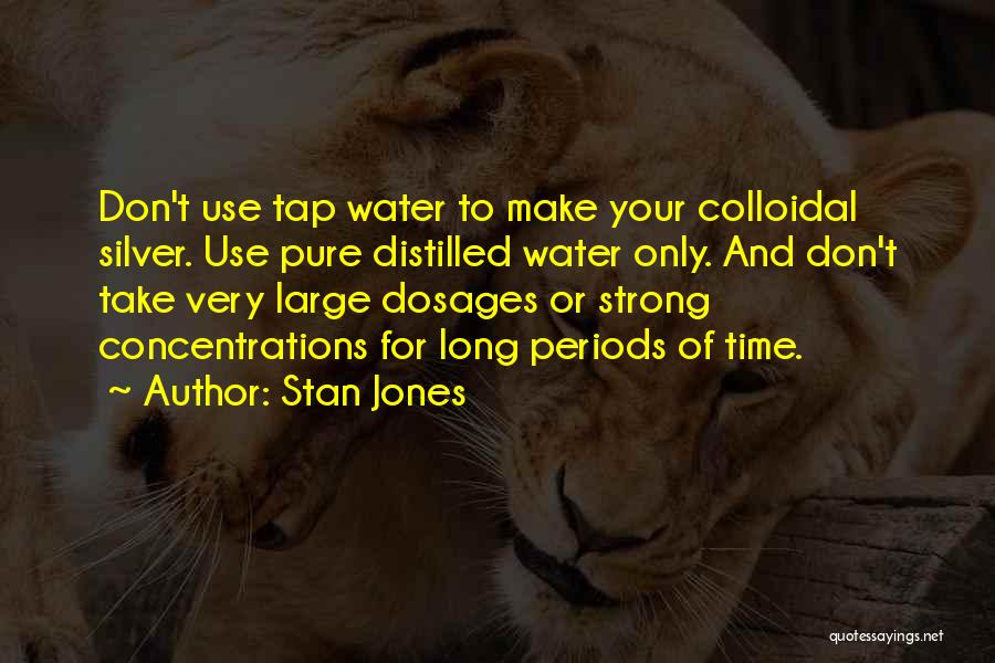 Stan Jones Quotes: Don't Use Tap Water To Make Your Colloidal Silver. Use Pure Distilled Water Only. And Don't Take Very Large Dosages