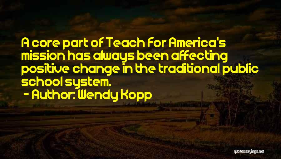 Wendy Kopp Quotes: A Core Part Of Teach For America's Mission Has Always Been Affecting Positive Change In The Traditional Public School System.