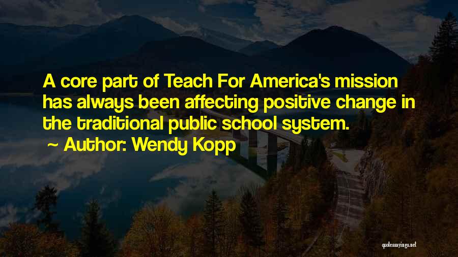 Wendy Kopp Quotes: A Core Part Of Teach For America's Mission Has Always Been Affecting Positive Change In The Traditional Public School System.