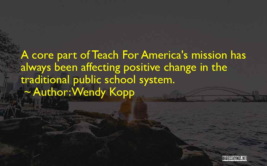 Wendy Kopp Quotes: A Core Part Of Teach For America's Mission Has Always Been Affecting Positive Change In The Traditional Public School System.