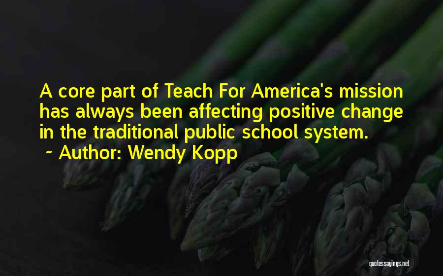 Wendy Kopp Quotes: A Core Part Of Teach For America's Mission Has Always Been Affecting Positive Change In The Traditional Public School System.