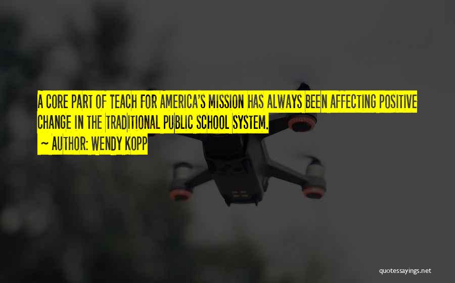 Wendy Kopp Quotes: A Core Part Of Teach For America's Mission Has Always Been Affecting Positive Change In The Traditional Public School System.