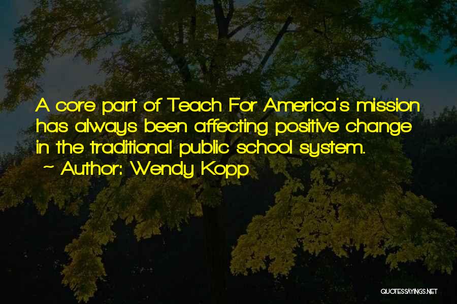 Wendy Kopp Quotes: A Core Part Of Teach For America's Mission Has Always Been Affecting Positive Change In The Traditional Public School System.