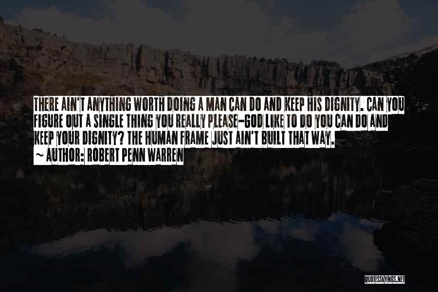 Robert Penn Warren Quotes: There Ain't Anything Worth Doing A Man Can Do And Keep His Dignity. Can You Figure Out A Single Thing