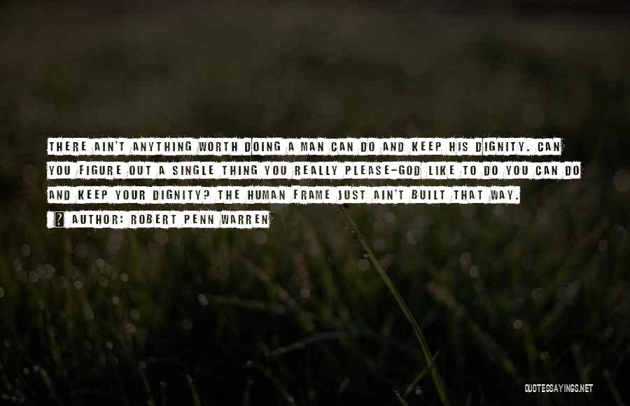 Robert Penn Warren Quotes: There Ain't Anything Worth Doing A Man Can Do And Keep His Dignity. Can You Figure Out A Single Thing