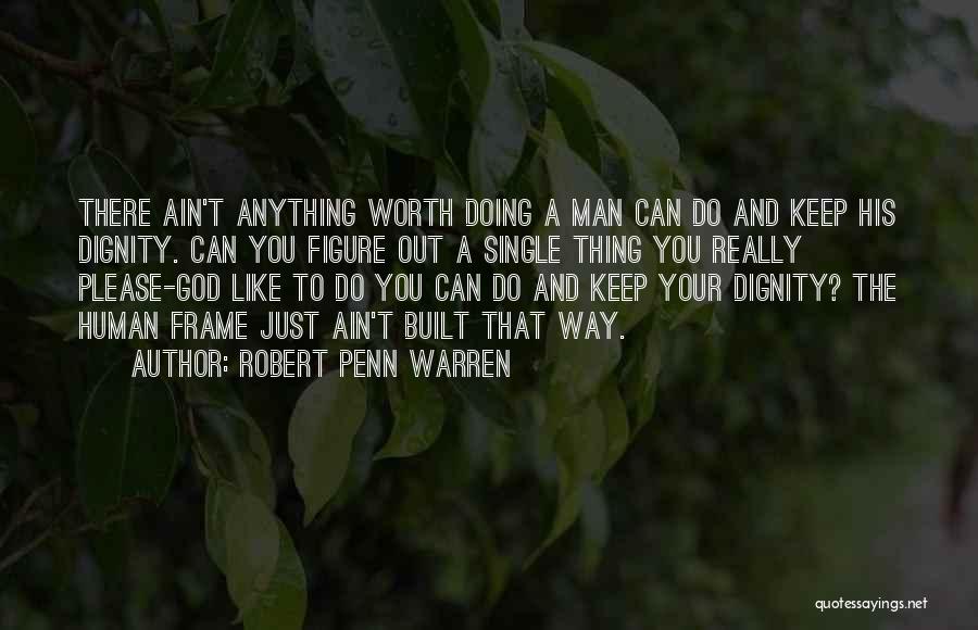 Robert Penn Warren Quotes: There Ain't Anything Worth Doing A Man Can Do And Keep His Dignity. Can You Figure Out A Single Thing