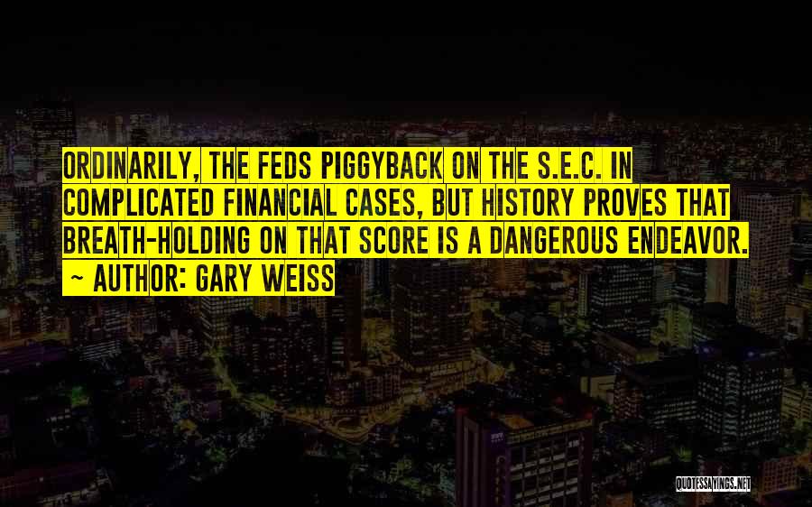 Gary Weiss Quotes: Ordinarily, The Feds Piggyback On The S.e.c. In Complicated Financial Cases, But History Proves That Breath-holding On That Score Is