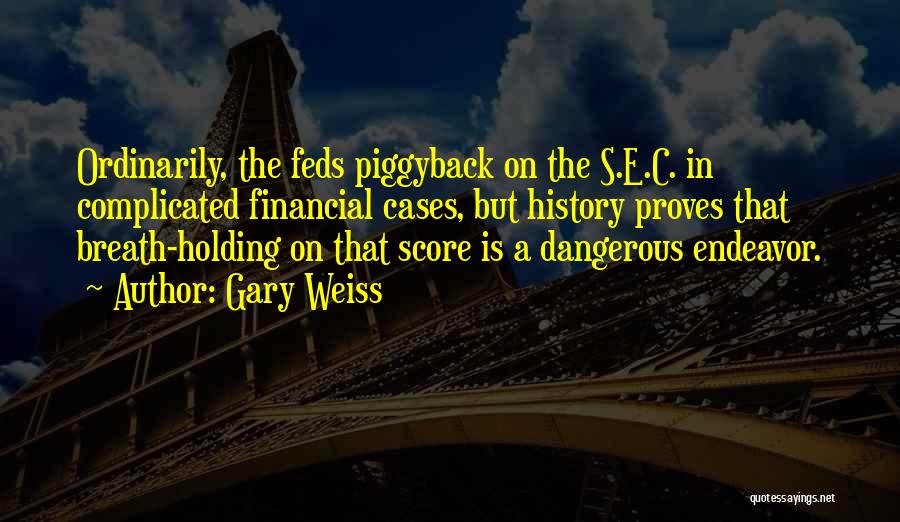 Gary Weiss Quotes: Ordinarily, The Feds Piggyback On The S.e.c. In Complicated Financial Cases, But History Proves That Breath-holding On That Score Is