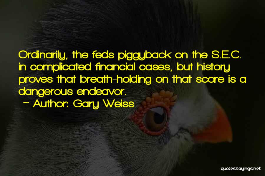 Gary Weiss Quotes: Ordinarily, The Feds Piggyback On The S.e.c. In Complicated Financial Cases, But History Proves That Breath-holding On That Score Is