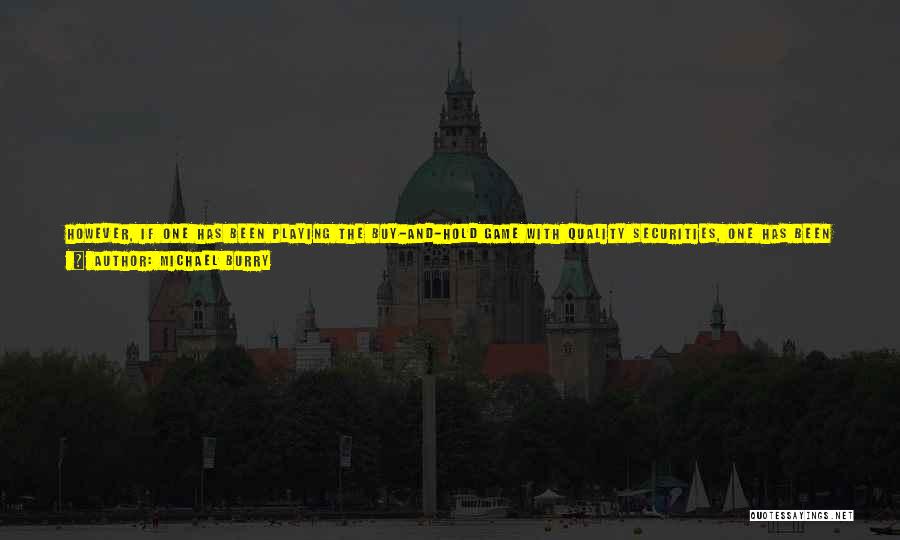 Michael Burry Quotes: However, If One Has Been Playing The Buy-and-hold Game With Quality Securities, One Has Been Exposed To A Substantial Amount