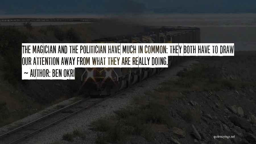Ben Okri Quotes: The Magician And The Politician Have Much In Common: They Both Have To Draw Our Attention Away From What They