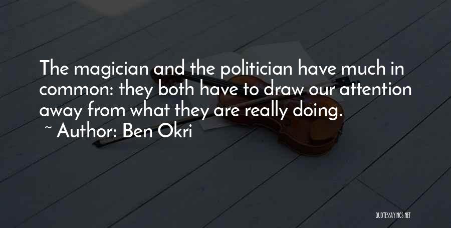 Ben Okri Quotes: The Magician And The Politician Have Much In Common: They Both Have To Draw Our Attention Away From What They