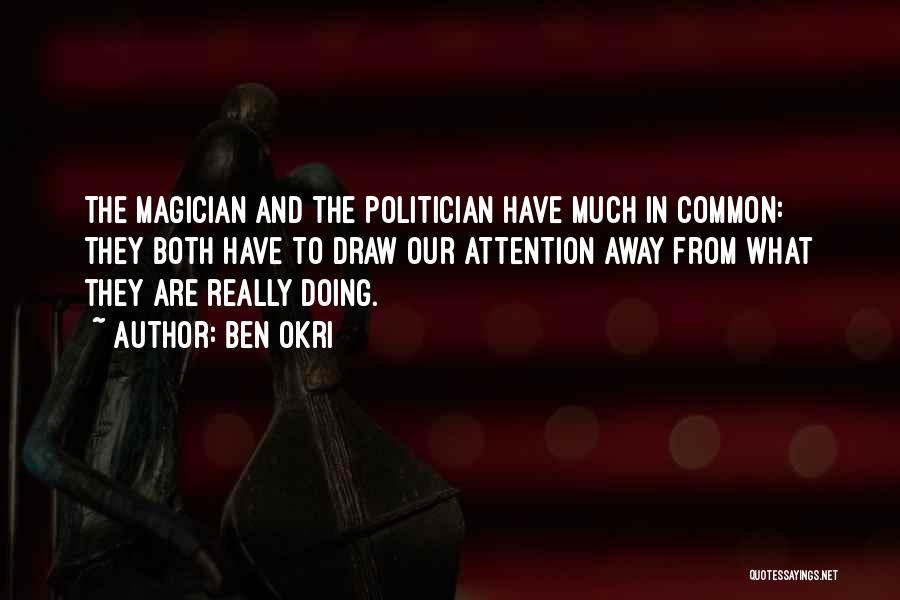 Ben Okri Quotes: The Magician And The Politician Have Much In Common: They Both Have To Draw Our Attention Away From What They