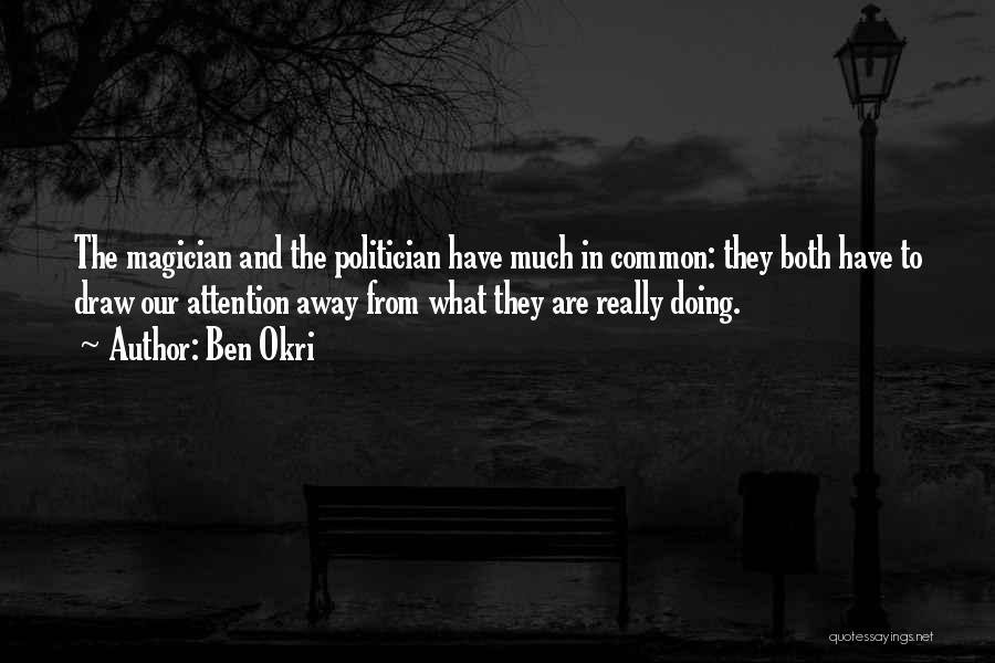 Ben Okri Quotes: The Magician And The Politician Have Much In Common: They Both Have To Draw Our Attention Away From What They