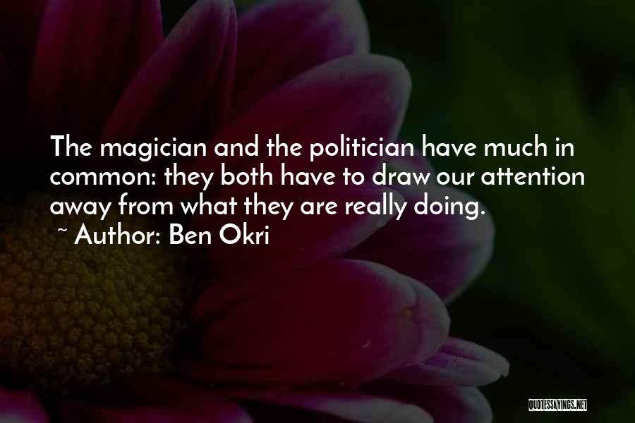 Ben Okri Quotes: The Magician And The Politician Have Much In Common: They Both Have To Draw Our Attention Away From What They