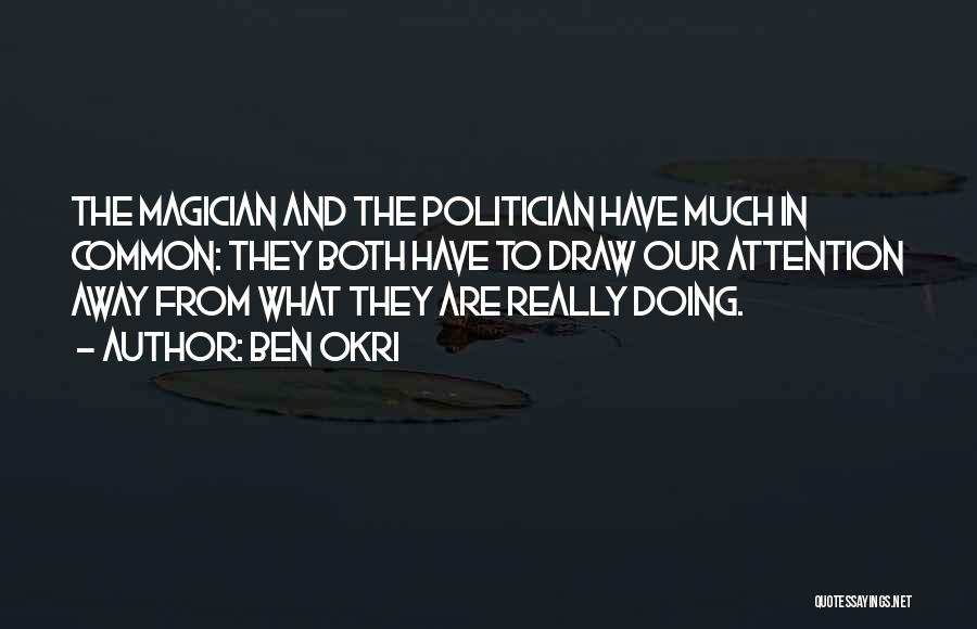 Ben Okri Quotes: The Magician And The Politician Have Much In Common: They Both Have To Draw Our Attention Away From What They