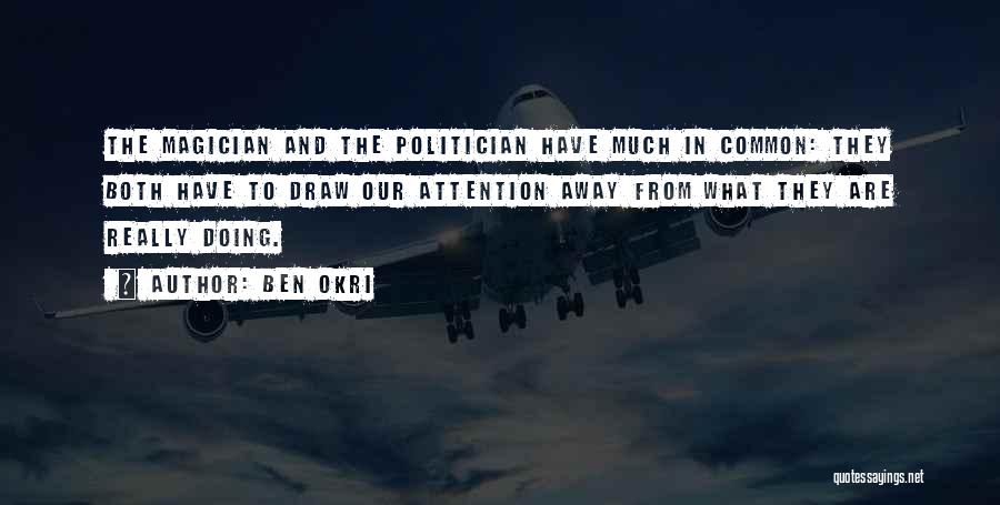 Ben Okri Quotes: The Magician And The Politician Have Much In Common: They Both Have To Draw Our Attention Away From What They