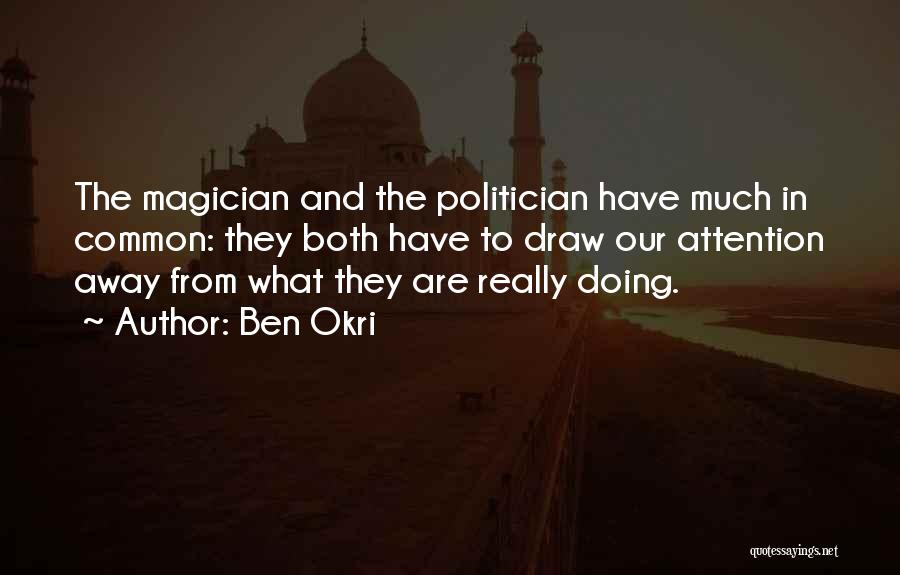Ben Okri Quotes: The Magician And The Politician Have Much In Common: They Both Have To Draw Our Attention Away From What They