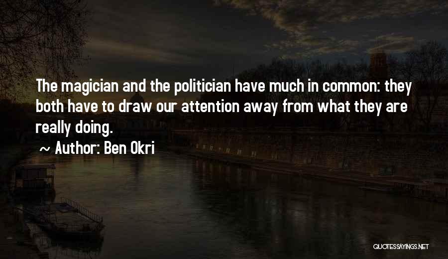 Ben Okri Quotes: The Magician And The Politician Have Much In Common: They Both Have To Draw Our Attention Away From What They