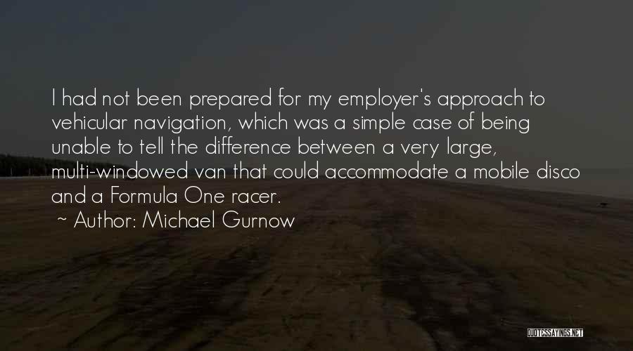 Michael Gurnow Quotes: I Had Not Been Prepared For My Employer's Approach To Vehicular Navigation, Which Was A Simple Case Of Being Unable