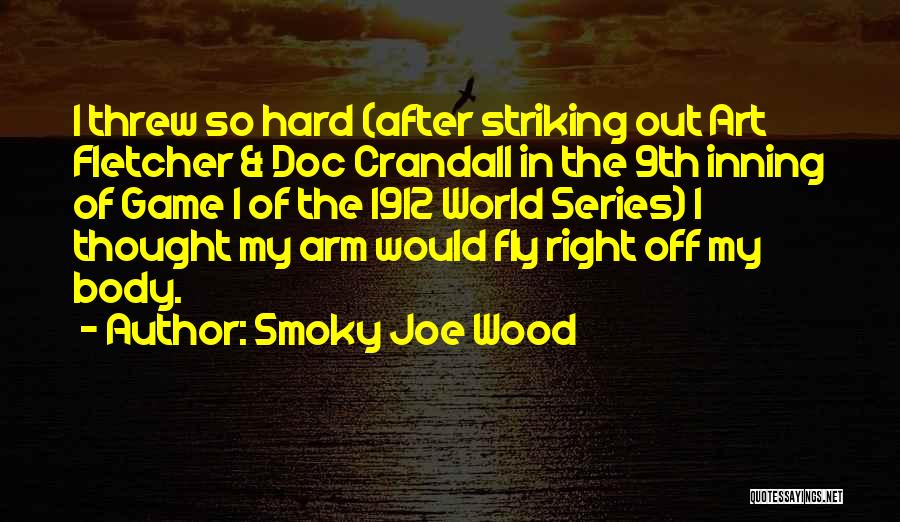 Smoky Joe Wood Quotes: I Threw So Hard (after Striking Out Art Fletcher & Doc Crandall In The 9th Inning Of Game 1 Of