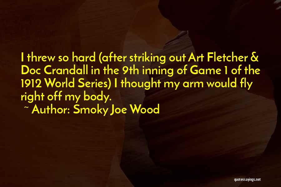 Smoky Joe Wood Quotes: I Threw So Hard (after Striking Out Art Fletcher & Doc Crandall In The 9th Inning Of Game 1 Of