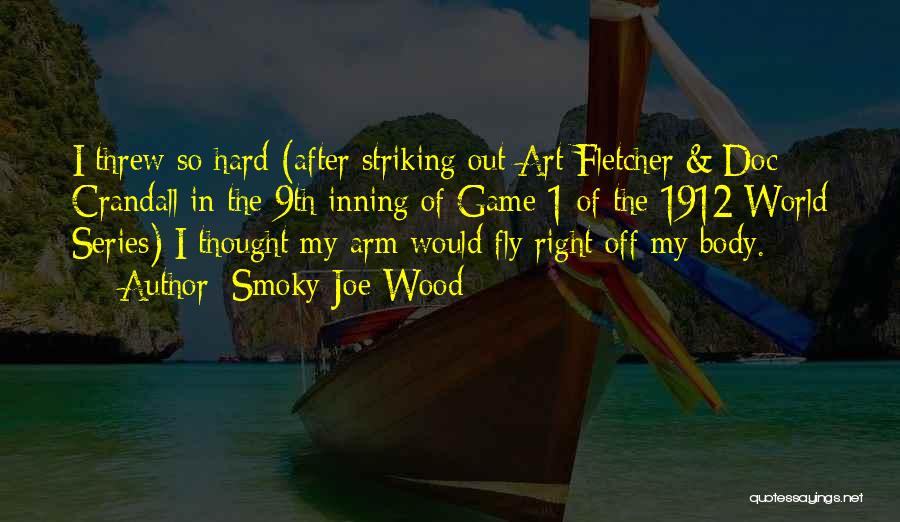 Smoky Joe Wood Quotes: I Threw So Hard (after Striking Out Art Fletcher & Doc Crandall In The 9th Inning Of Game 1 Of