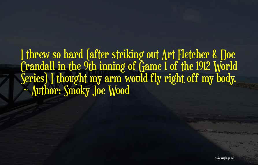 Smoky Joe Wood Quotes: I Threw So Hard (after Striking Out Art Fletcher & Doc Crandall In The 9th Inning Of Game 1 Of