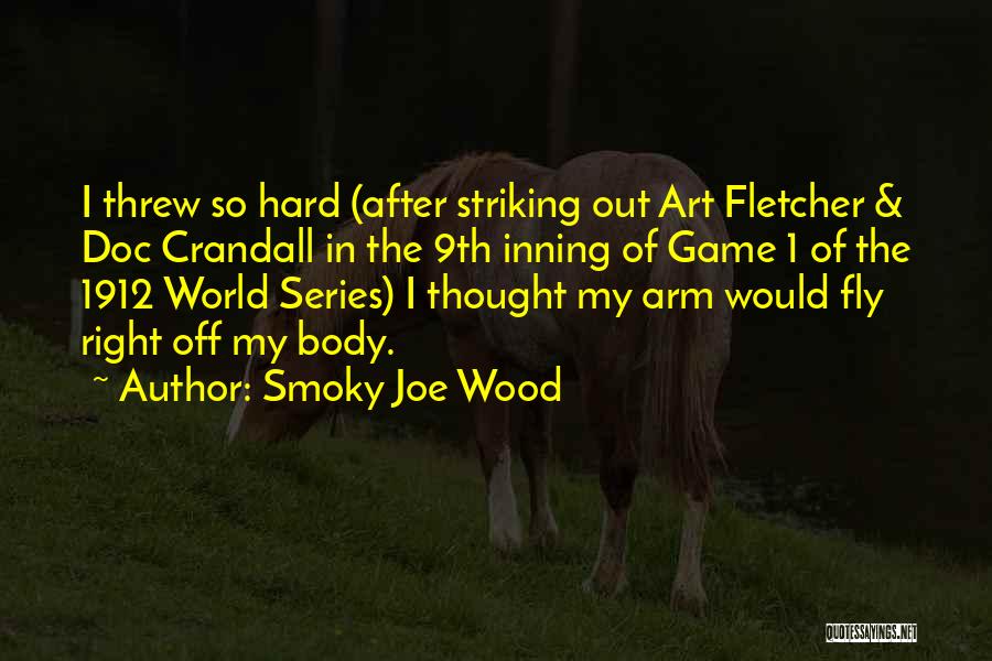 Smoky Joe Wood Quotes: I Threw So Hard (after Striking Out Art Fletcher & Doc Crandall In The 9th Inning Of Game 1 Of
