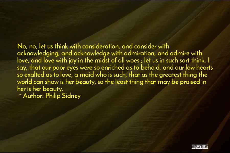 Philip Sidney Quotes: No, No, Let Us Think With Consideration, And Consider With Acknowledging, And Acknowledge With Admiration, And Admire With Love, And