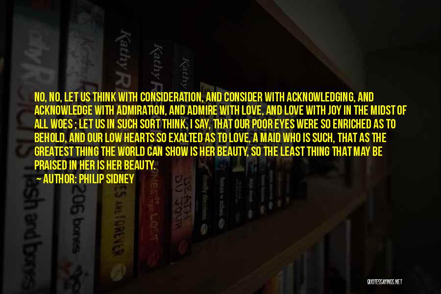 Philip Sidney Quotes: No, No, Let Us Think With Consideration, And Consider With Acknowledging, And Acknowledge With Admiration, And Admire With Love, And