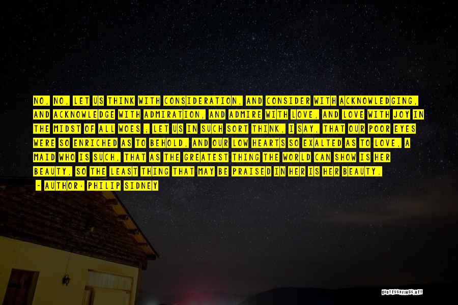 Philip Sidney Quotes: No, No, Let Us Think With Consideration, And Consider With Acknowledging, And Acknowledge With Admiration, And Admire With Love, And
