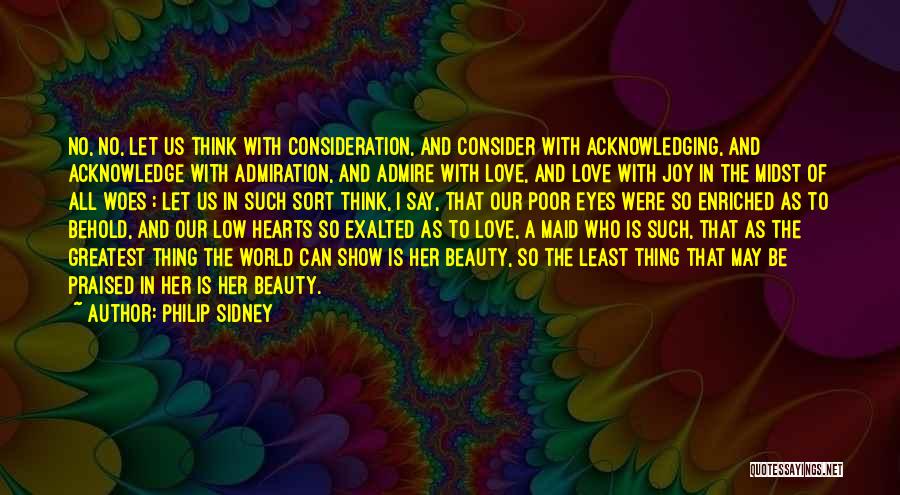 Philip Sidney Quotes: No, No, Let Us Think With Consideration, And Consider With Acknowledging, And Acknowledge With Admiration, And Admire With Love, And