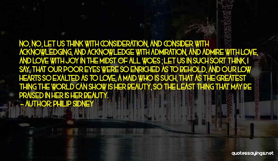 Philip Sidney Quotes: No, No, Let Us Think With Consideration, And Consider With Acknowledging, And Acknowledge With Admiration, And Admire With Love, And