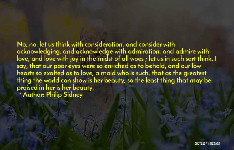 Philip Sidney Quotes: No, No, Let Us Think With Consideration, And Consider With Acknowledging, And Acknowledge With Admiration, And Admire With Love, And