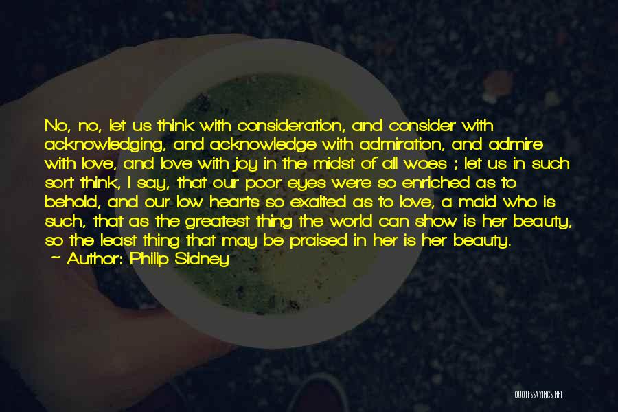 Philip Sidney Quotes: No, No, Let Us Think With Consideration, And Consider With Acknowledging, And Acknowledge With Admiration, And Admire With Love, And