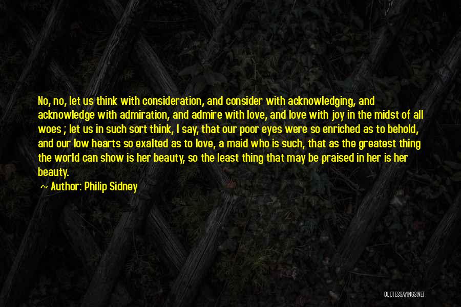 Philip Sidney Quotes: No, No, Let Us Think With Consideration, And Consider With Acknowledging, And Acknowledge With Admiration, And Admire With Love, And