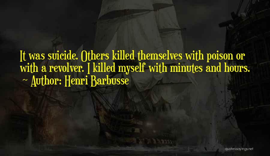 Henri Barbusse Quotes: It Was Suicide. Others Killed Themselves With Poison Or With A Revolver. I Killed Myself With Minutes And Hours.
