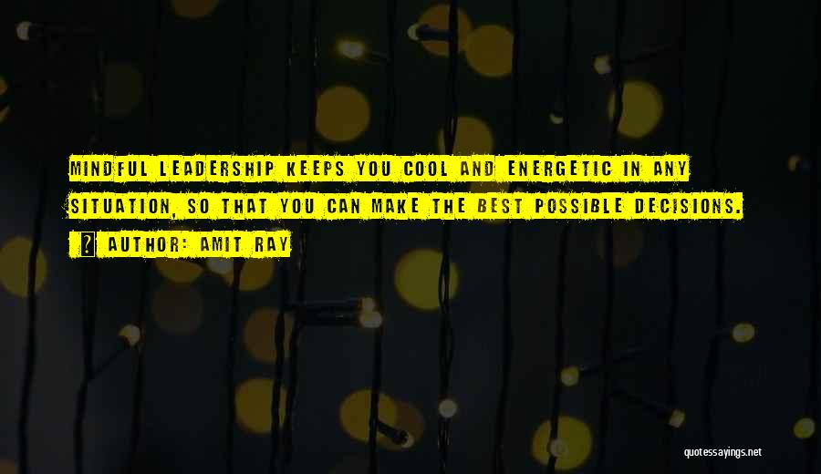 Amit Ray Quotes: Mindful Leadership Keeps You Cool And Energetic In Any Situation, So That You Can Make The Best Possible Decisions.