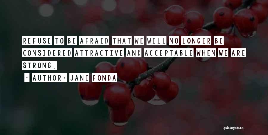Jane Fonda Quotes: Refuse To Be Afraid That We Will No Longer Be Considered Attractive And Acceptable When We Are Strong.