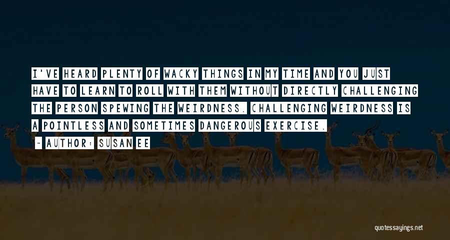 Susan Ee Quotes: I've Heard Plenty Of Wacky Things In My Time And You Just Have To Learn To Roll With Them Without